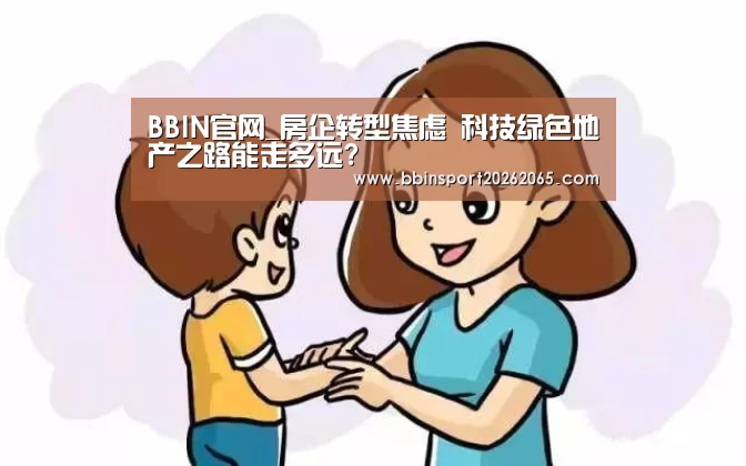 BBIN官网_房企转型焦虑 科技绿色地产之路能走多远?(图1) BBIN百家乐