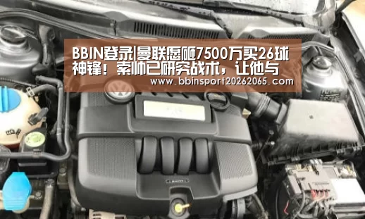 BBIN登录|曼联愿砸7500万买26球神锋!索帅已研究战术,让他与拉什福德兼容(图3) BBIN官网