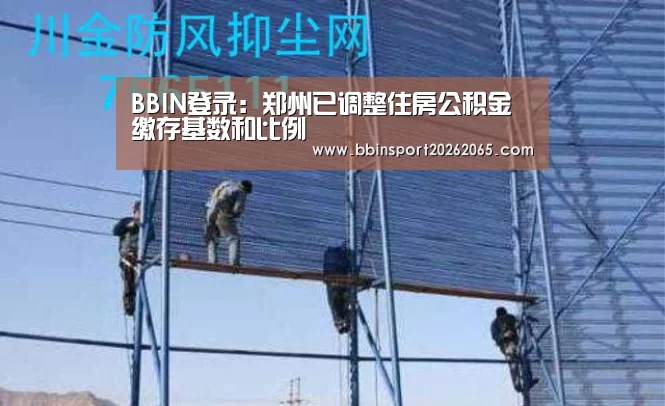 BBIN登录:郑州已调整住房公积金缴存基数和比例(图3) BBIN百家乐