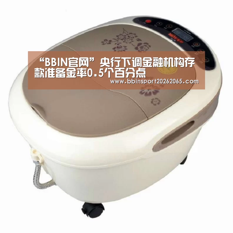 “BBIN官网”央行下调金融机构存款准备金率0.5个百分点(图1) BBIN登录