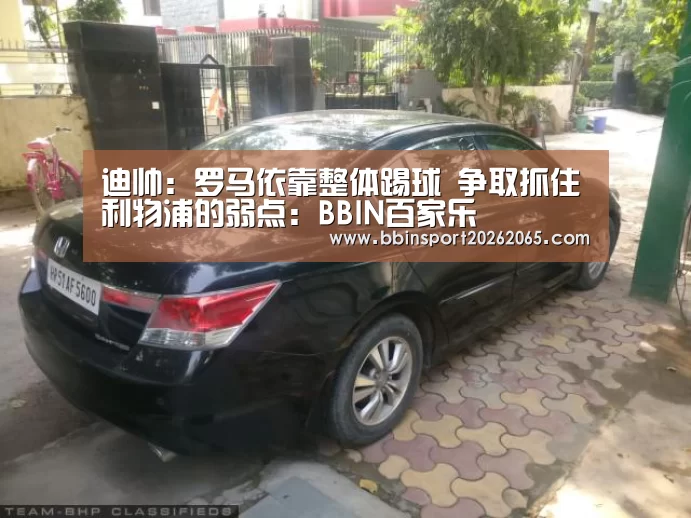 迪帅:罗马依靠整体踢球 争取抓住利物浦的弱点:BBIN百家乐(图1) BBIN直播
